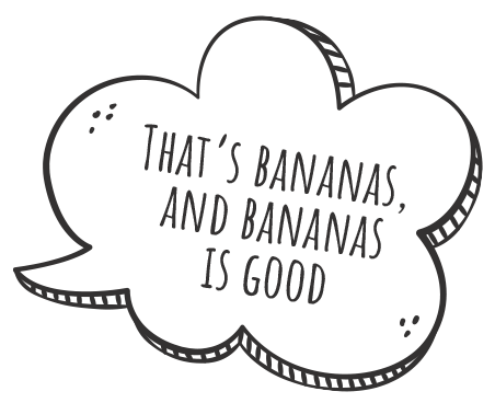 Speech bubble saying "That's bananas, and bananas is good"
